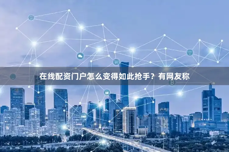 在线配资门户怎么变得如此抢手？有网友称