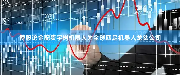 博股论金配资宇树机器人为全球四足机器人龙头公司