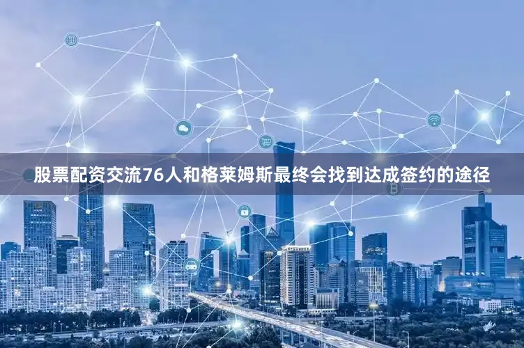 股票配资交流76人和格莱姆斯最终会找到达成签约的途径