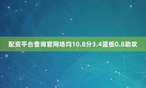 配资平台查询官网场均10.8分3.4篮板0.8助攻