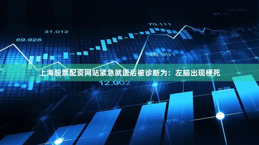 上海股票配资网站紧急就医后被诊断为：左脑出现梗死