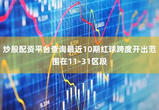 炒股配资平台查询最近10期红球跨度开出范围在11-31区段