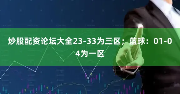 炒股配资论坛大全23-33为三区；蓝球：01-04为一区