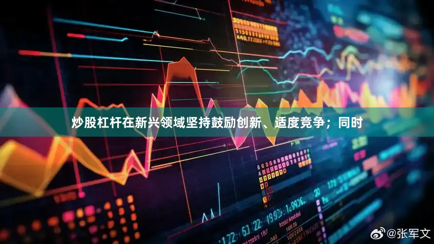 炒股杠杆在新兴领域坚持鼓励创新、适度竞争；同时