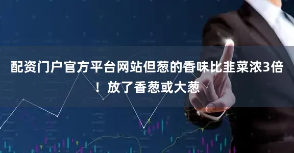 配资门户官方平台网站但葱的香味比韭菜浓3倍！放了香葱或大葱