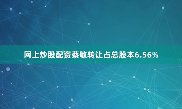 网上炒股配资蔡敏转让占总股本6.56%